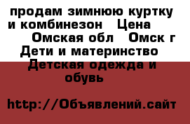 продам зимнюю куртку и комбинезон › Цена ­ 1 500 - Омская обл., Омск г. Дети и материнство » Детская одежда и обувь   